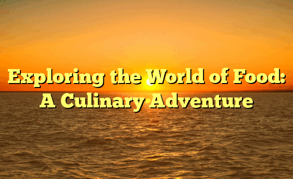 Exploring the World of Food: A Culinary Adventure