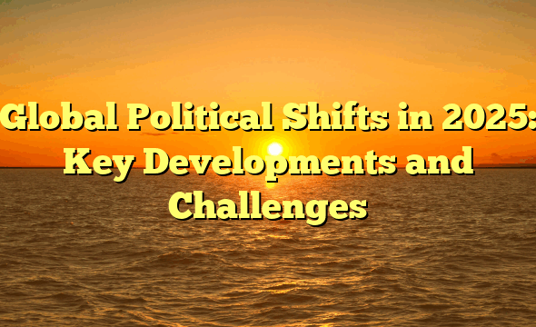 Global Political Shifts in 2025: Key Developments and Challenges