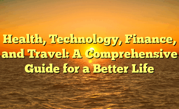 Health, Technology, Finance, and Travel: A Comprehensive Guide for a Better Life