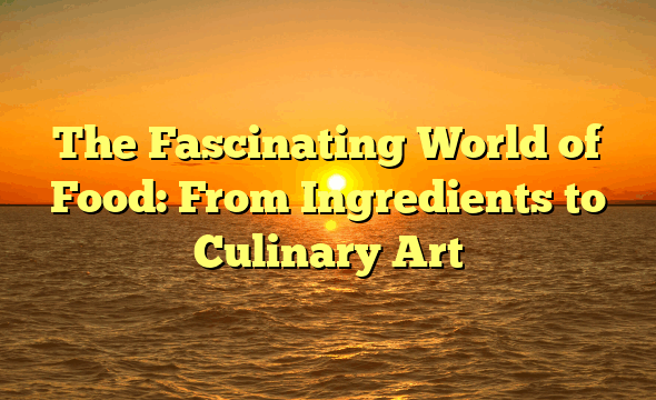 The Fascinating World of Food: From Ingredients to Culinary Art