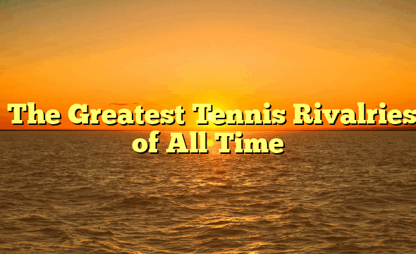 ﻿The Greatest Tennis Rivalries of All Time