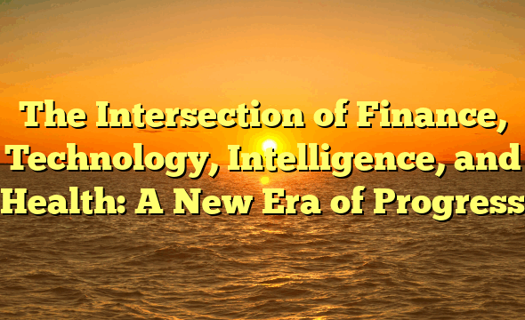 The Intersection of Finance, Technology, Intelligence, and Health: A New Era of Progress