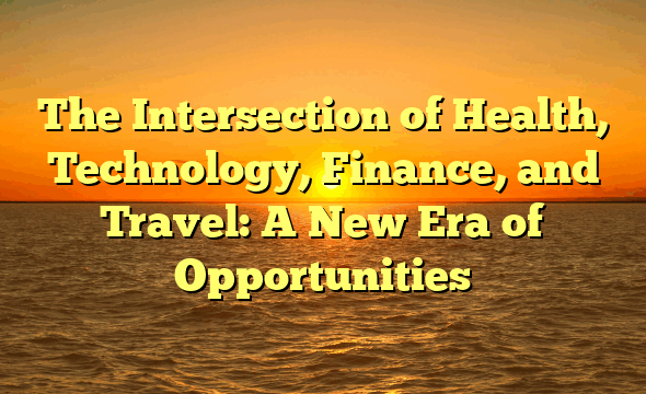 The Intersection of Health, Technology, Finance, and Travel: A New Era of Opportunities