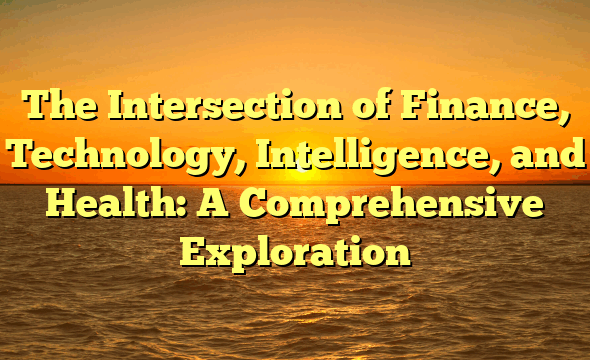 The Intersection of Finance, Technology, Intelligence, and Health: A Comprehensive Exploration