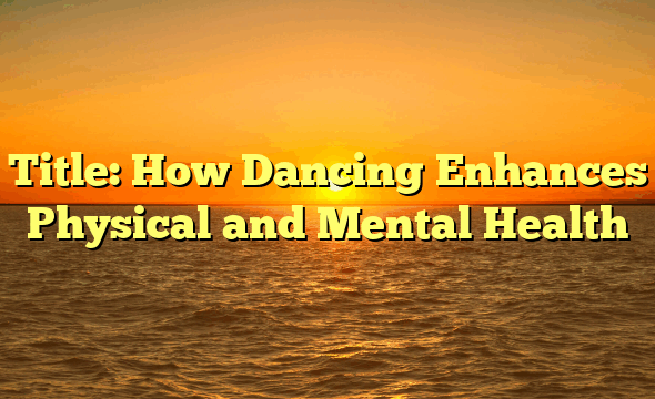 Title: How Dancing Enhances Physical and Mental Health