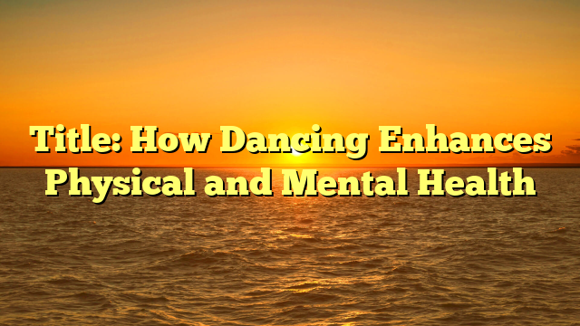 Title: How Dancing Enhances Physical and Mental Health