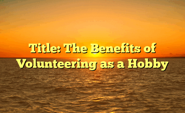 Title: The Benefits of Volunteering as a Hobby