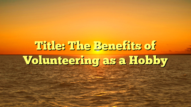 Title: The Benefits of Volunteering as a Hobby