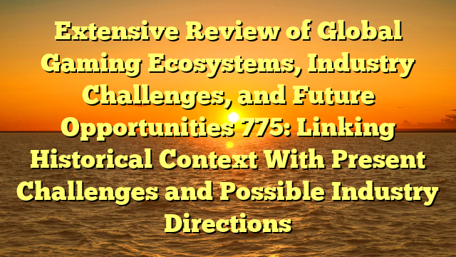 Extensive Review of Global Gaming Ecosystems, Industry Challenges, and Future Opportunities 775: Linking Historical Context With Present Challenges and Possible Industry Directions