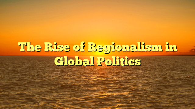The Rise of Regionalism in Global Politics