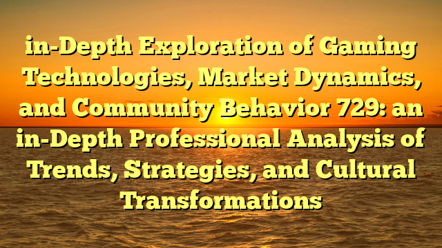 in-Depth Exploration of Gaming Technologies, Market Dynamics, and Community Behavior 729: an in-Depth Professional Analysis of Trends, Strategies, and Cultural Transformations