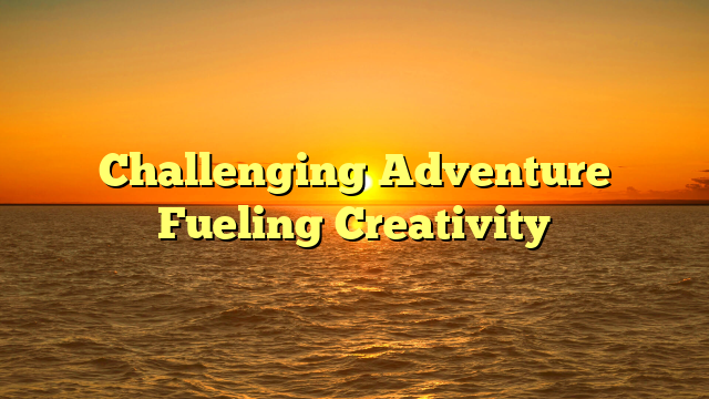 Challenging Adventure Fueling Creativity