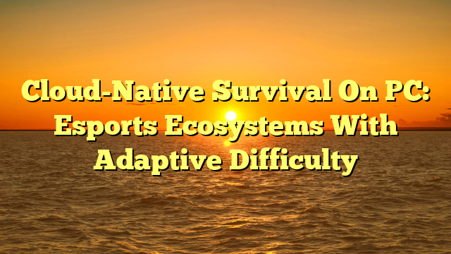 Cloud-Native Survival On PC: Esports Ecosystems With Adaptive Difficulty