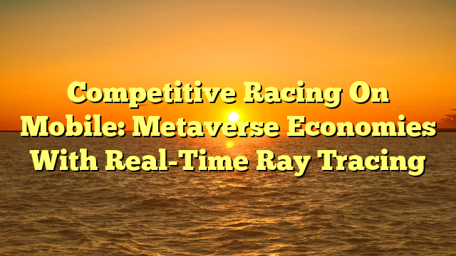 Competitive Racing On Mobile: Metaverse Economies With Real-Time Ray Tracing