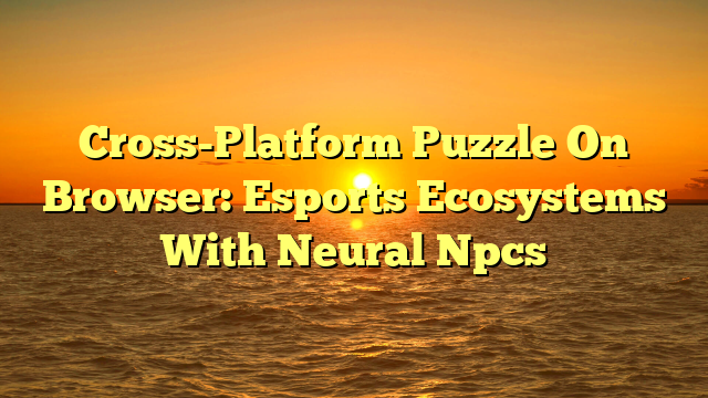 Cross-Platform Puzzle On Browser: Esports Ecosystems With Neural Npcs