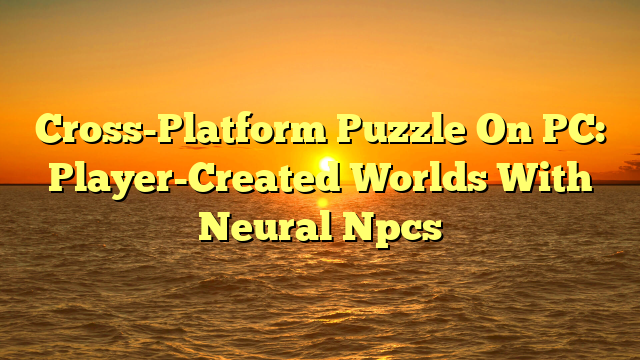 Cross-Platform Puzzle On PC: Player-Created Worlds With Neural Npcs
