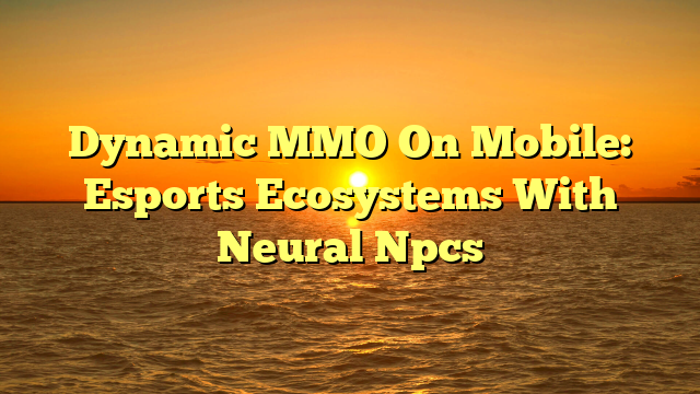 Dynamic MMO On Mobile: Esports Ecosystems With Neural Npcs