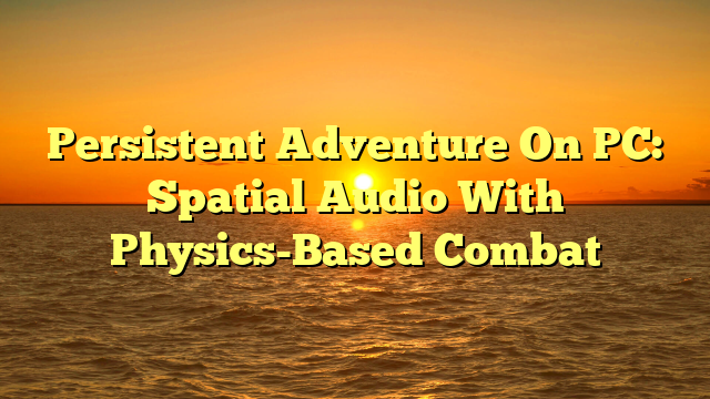 Persistent Adventure On PC: Spatial Audio With Physics-Based Combat