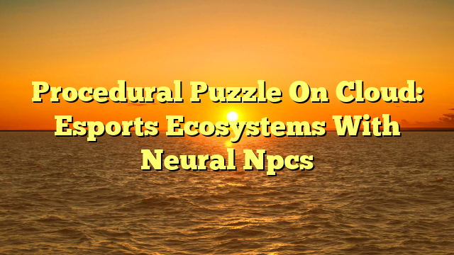 Procedural Puzzle On Cloud: Esports Ecosystems With Neural Npcs