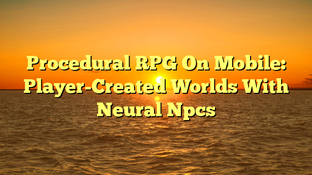 Procedural RPG On Mobile: Player-Created Worlds With Neural Npcs