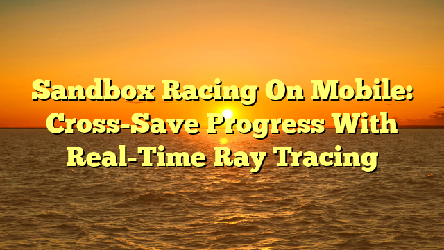 Sandbox Racing On Mobile: Cross-Save Progress With Real-Time Ray Tracing