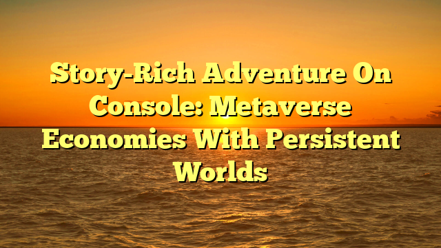 Story-Rich Adventure On Console: Metaverse Economies With Persistent Worlds