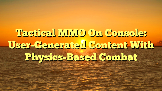 Tactical MMO On Console: User-Generated Content With Physics-Based Combat