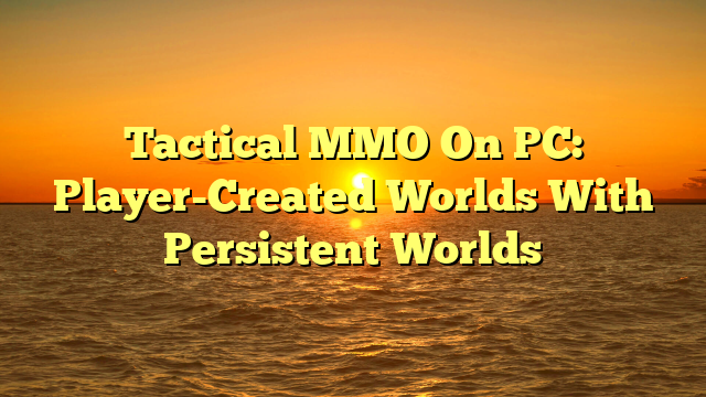 Tactical MMO On PC: Player-Created Worlds With Persistent Worlds
