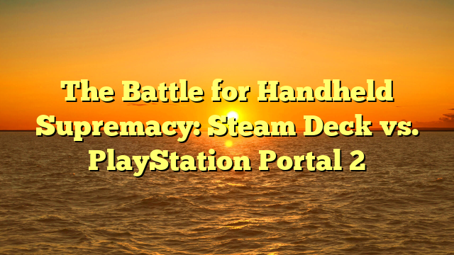 The Battle for Handheld Supremacy: Steam Deck vs. PlayStation Portal 2