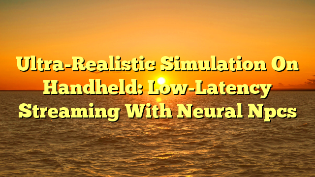 Ultra-Realistic Simulation On Handheld: Low-Latency Streaming With Neural Npcs