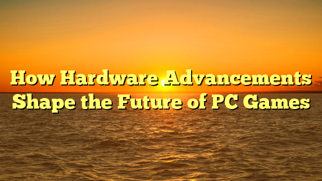 How Hardware Advancements Shape the Future of PC Games