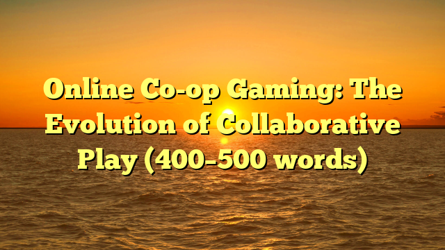 Online Co-op Gaming: The Evolution of Collaborative Play (400–500 words)