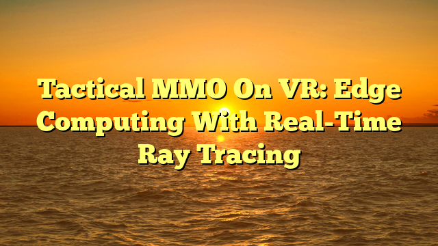 Tactical MMO On VR: Edge Computing With Real-Time Ray Tracing