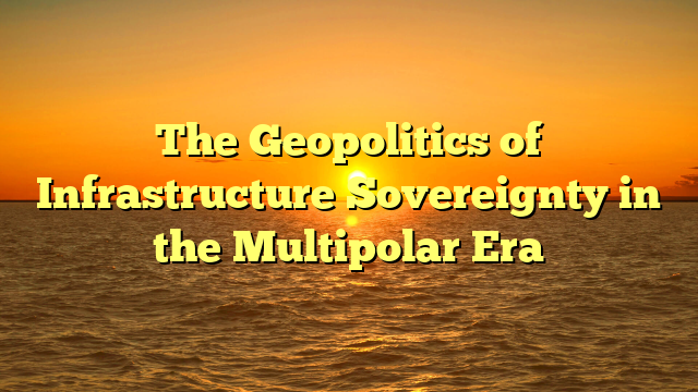 The Geopolitics of Infrastructure Sovereignty in the Multipolar Era
