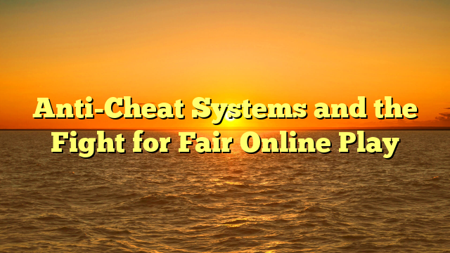 Anti-Cheat Systems and the Fight for Fair Online Play