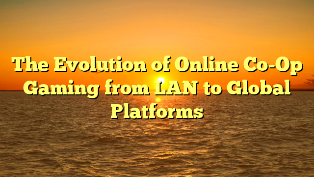 The Evolution of Online Co-Op Gaming from LAN to Global Platforms