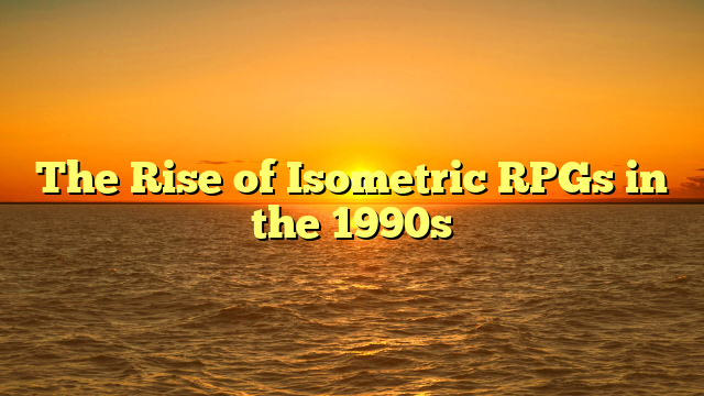 The Rise of Isometric RPGs in the 1990s