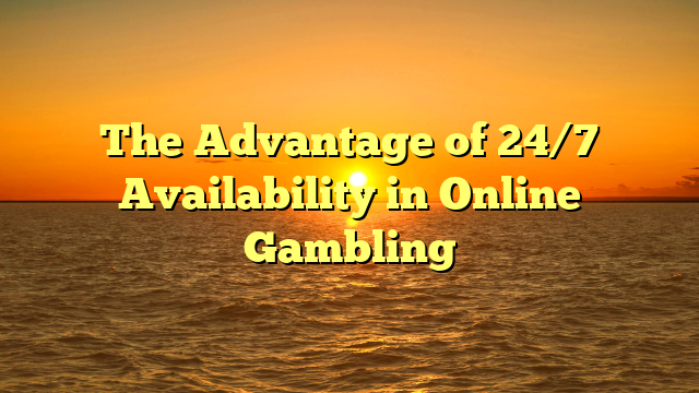 The Advantage of 24/7 Availability in Online Gambling
