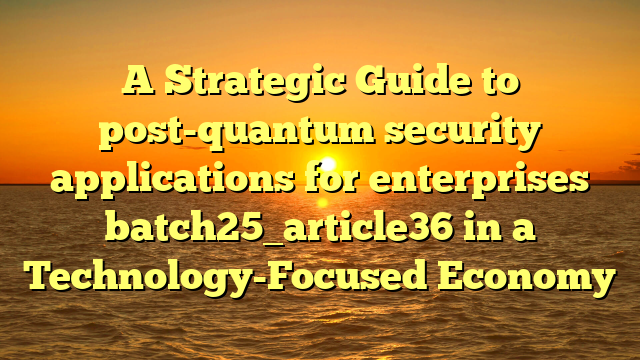 A Strategic Guide to post-quantum security applications for enterprises batch25_article36 in a Technology-Focused Economy