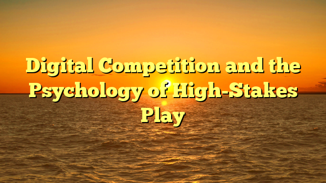 Digital Competition and the Psychology of High-Stakes Play