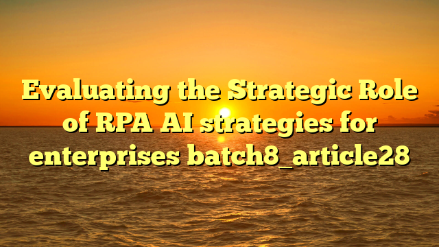 Evaluating the Strategic Role of RPA AI strategies for enterprises batch8_article28