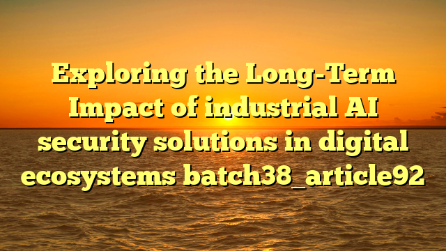 Exploring the Long-Term Impact of industrial AI security solutions in digital ecosystems batch38_article92
