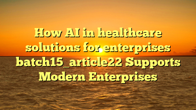 How AI in healthcare solutions for enterprises batch15_article22 Supports Modern Enterprises