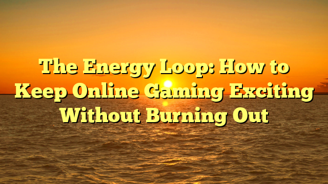 The Energy Loop: How to Keep Online Gaming Exciting Without Burning Out