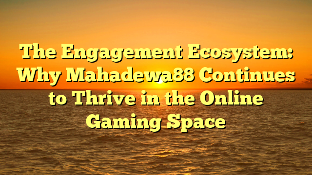 The Engagement Ecosystem: Why Mahadewa88 Continues to Thrive in the Online Gaming Space