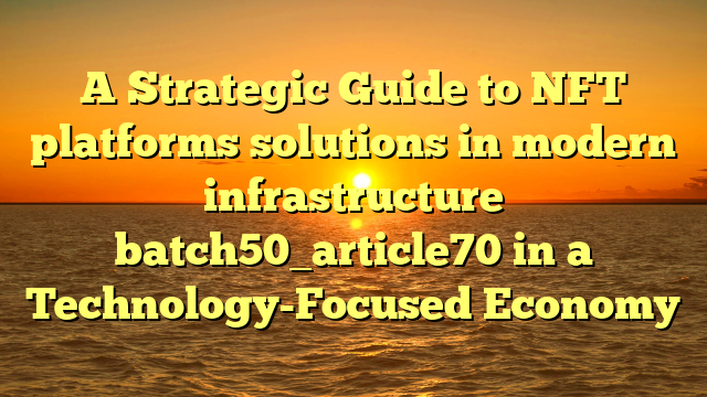 A Strategic Guide to NFT platforms solutions in modern infrastructure batch50_article70 in a Technology-Focused Economy
