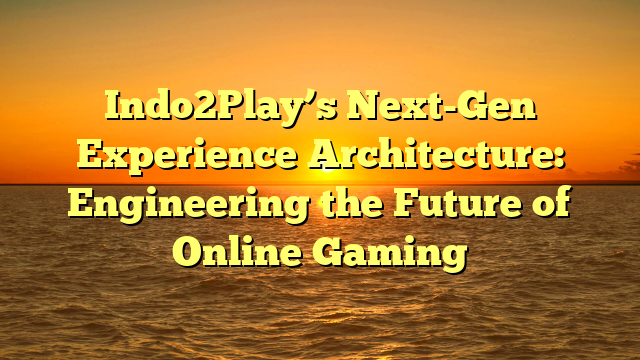 Indo2Play’s Next-Gen Experience Architecture: Engineering the Future of Online Gaming