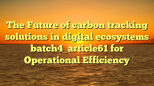 The Future of carbon tracking solutions in digital ecosystems batch4_article61 for Operational Efficiency