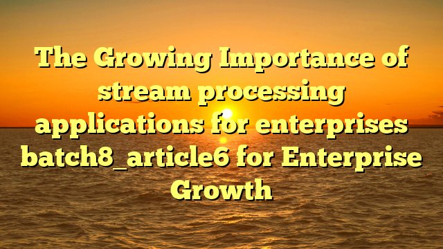 The Growing Importance of stream processing applications for enterprises batch8_article6 for Enterprise Growth