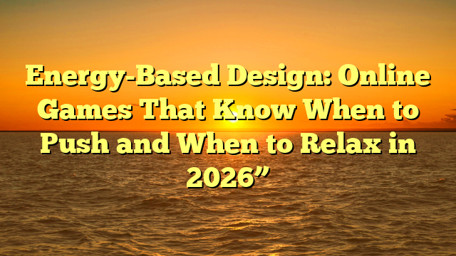 Energy-Based Design: Online Games That Know When to Push and When to Relax in 2026”